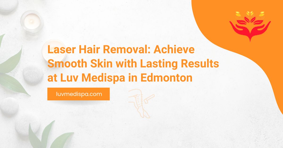 Laser Hair Removal: Achieve Smooth Skin with Lasting Results at Luv Medispa in Edmonton